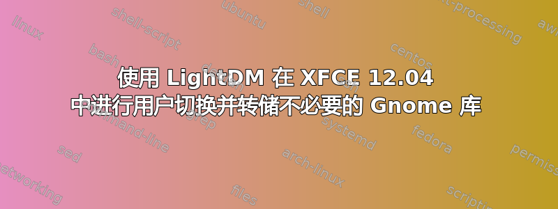 使用 LightDM 在 XFCE 12.04 中进行用户切换并转储不必要的 Gnome 库