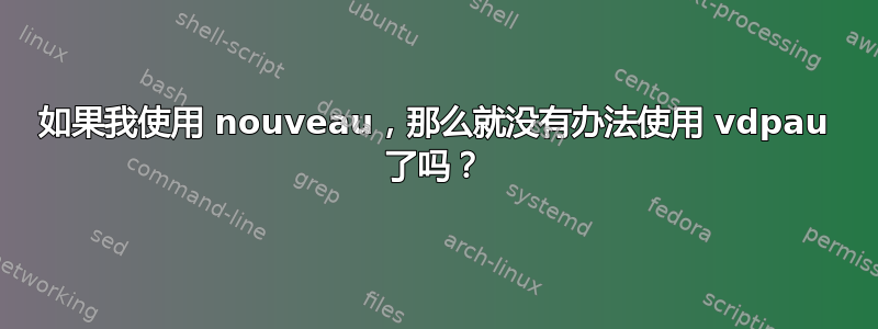 如果我使用 nouveau，那么就没有办法使用 vdpau 了吗？