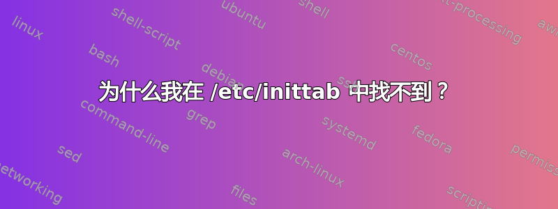 为什么我在 /etc/inittab 中找不到？