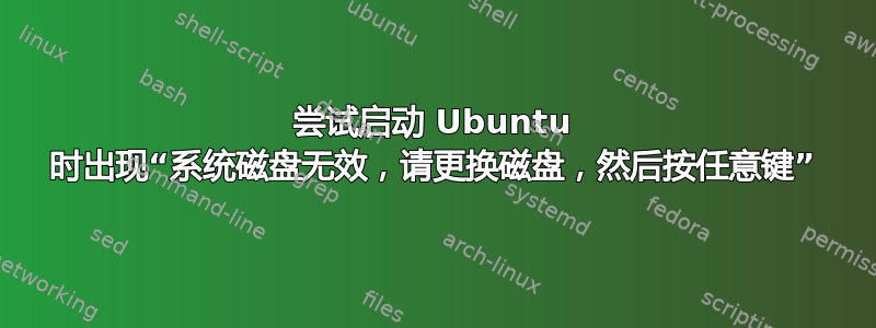 尝试启动 Ubuntu 时出现“系统磁盘无效，请更换磁盘，然后按任意键”