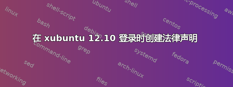 在 xubuntu 12.10 登录时创建法律声明