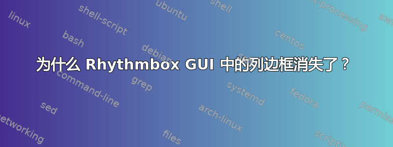 为什么 Rhythmbox GUI 中的列边框消失了？