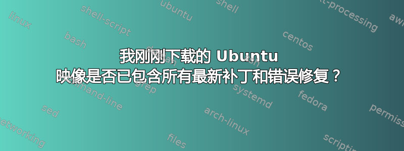 我刚刚下载的 Ubuntu 映像是否已包含所有最新补丁和错误修复？