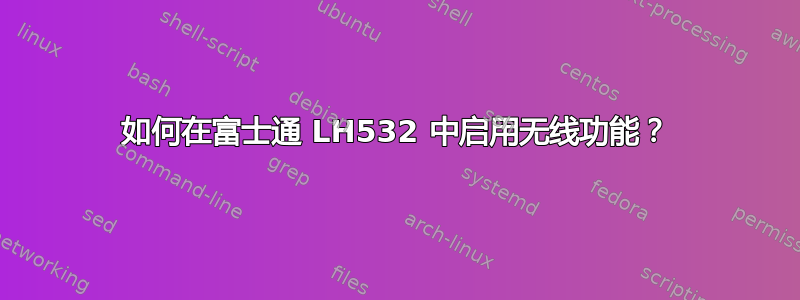 如何在富士通 LH532 中启用无线功能？