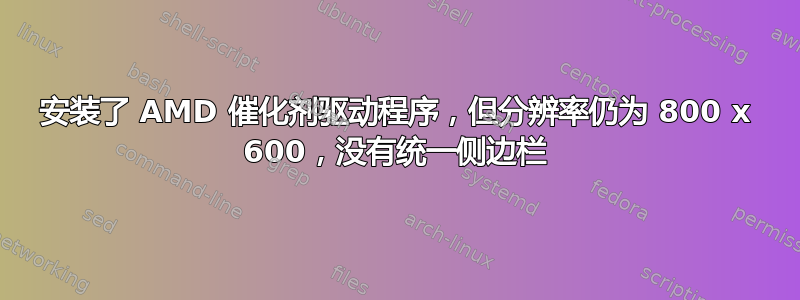 安装了 AMD 催化剂驱动程序，但分辨率仍为 800 x 600，没有统一侧边栏