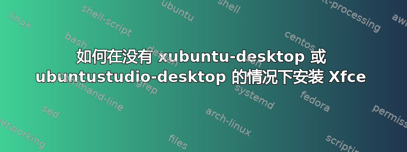 如何在没有 xubuntu-desktop 或 ubuntustudio-desktop 的情况下安装 Xfce