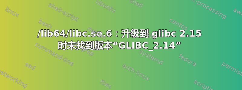 /lib64/libc.so.6：升级到 glibc 2.15 时未找到版本“GLIBC_2.14”