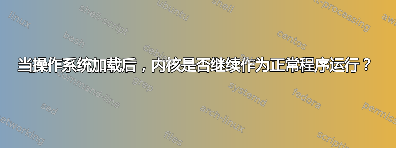 当操作系统加载后，内核是否继续作为正常程序运行？