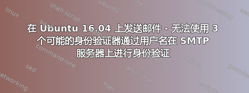 在 Ubuntu 16.04 上发送邮件 - 无法使用 3 个可能的身份验证器通过用户名在 SMTP 服务器上进行身份验证