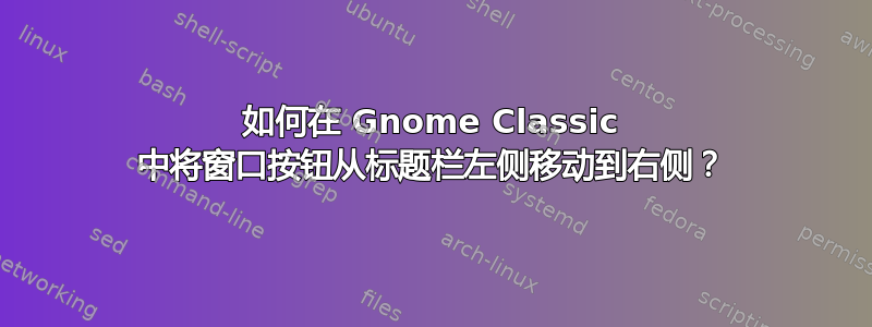 如何在 Gnome Classic 中将窗口按钮从标题栏左侧移动到右侧？