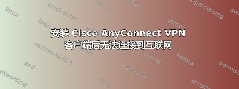 安装 Cisco AnyConnect VPN 客户端后无法连接到互联网