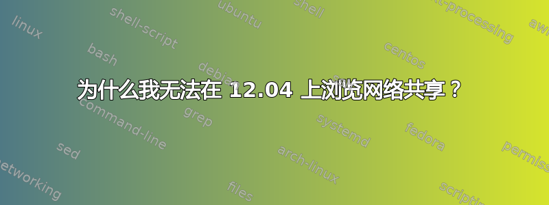 为什么我无法在 12.04 上浏览网络共享？