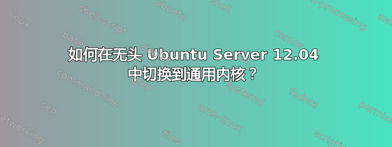 如何在无头 Ubuntu Server 12.04 中切换到通用内核？