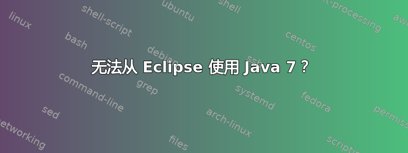 无法从 Eclipse 使用 Java 7？