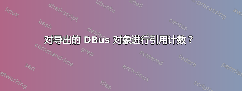 对导出的 DBus 对象进行引用计数？