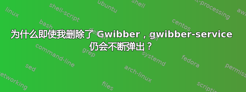 为什么即使我删除了 Gwibber，gwibber-service 仍会不断弹出？