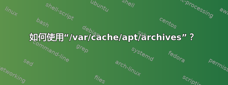 如何使用“/var/cache/apt/archives”？