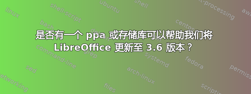 是否有一个 ppa 或存储库可以帮助我们将 LibreOffice 更新至 3.6 版本？