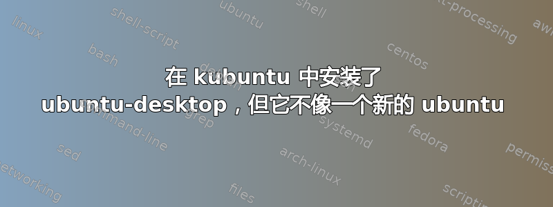 在 kubuntu 中安装了 ubuntu-desktop，但它不像一个新的 ubuntu