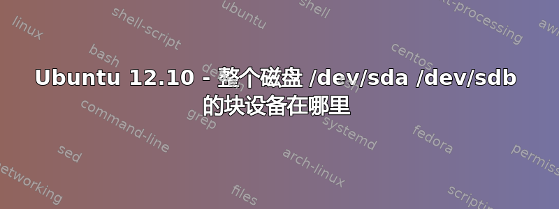 Ubuntu 12.10 - 整个磁盘 /dev/sda /dev/sdb 的块设备在哪里