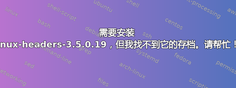 需要安装 linux-headers-3.5.0.19，但我找不到它的存档。请帮忙！