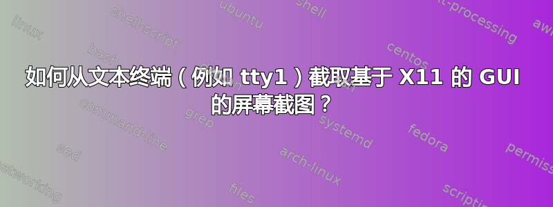 如何从文本终端（例如 tty1）截取基于 X11 的 GUI 的屏幕截图？