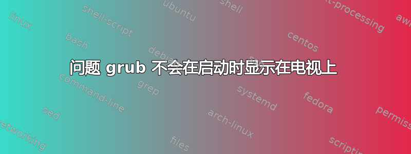 问题 grub 不会在启动时显示在电视上