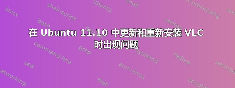 在 Ubuntu 11.10 中更新和重新安装 VLC 时出现问题