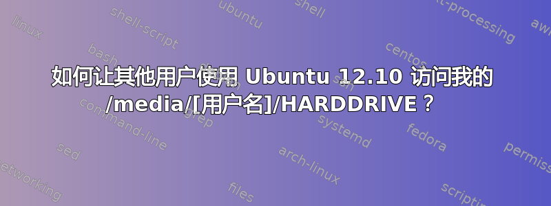 如何让其他用户使用 Ubuntu 12.10 访问我的 /media/[用户名]/HARDDRIVE？