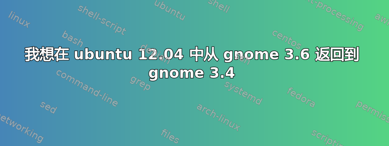 我想在 ubuntu 12.04 中从 gnome 3.6 返回到 gnome 3.4