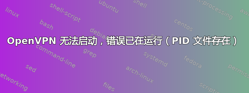 OpenVPN 无法启动，错误已在运行（PID 文件存在）