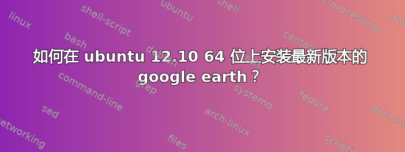 如何在 ubuntu 12.10 64 位上安装最新版本的 google earth？