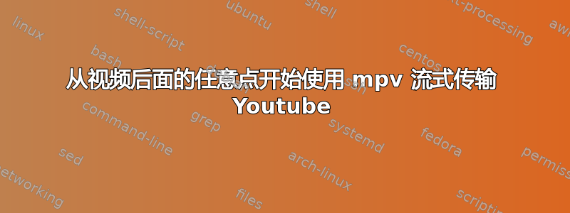 从视频后面的任意点开始使用 mpv 流式传输 Youtube