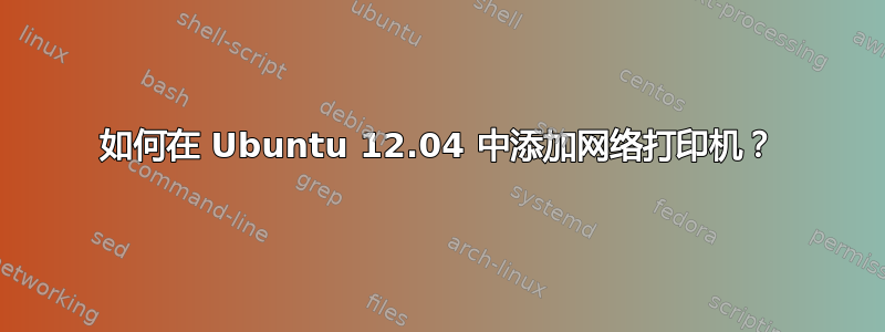 如何在 Ubuntu 12.04 中添加网络打印机？