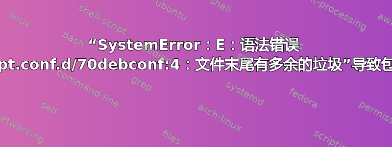 “SystemError：E：语法错误 /etc/apt/apt.conf.d/70debconf:4：文件末尾有多余的垃圾”导致包管理器崩溃 