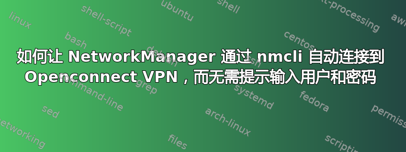 如何让 NetworkManager 通过 nmcli 自动连接到 Openconnect VPN，而无需提示输入用户和密码