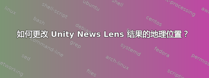 如何更改 Unity News Lens 结果的地理位置？