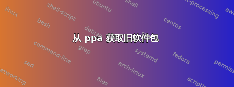 从 ppa 获取旧软件包