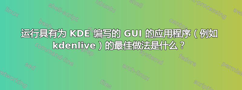 运行具有为 KDE 编写的 GUI 的应用程序（例如 kdenlive）的最佳做法是什么？