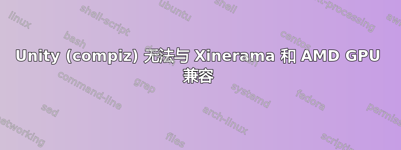 Unity (compiz) 无法与 Xinerama 和 AMD GPU 兼容