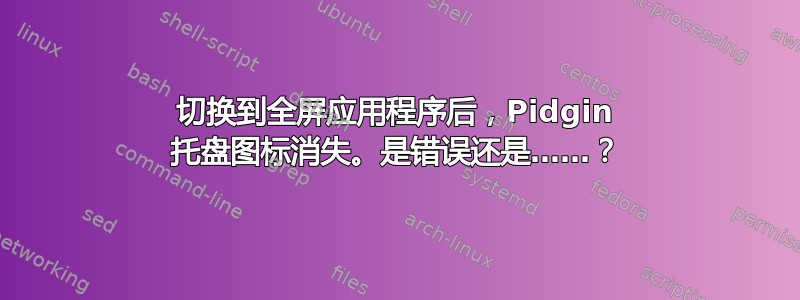 切换到全屏应用程序后，Pidgin 托盘图标消失。是错误还是……？