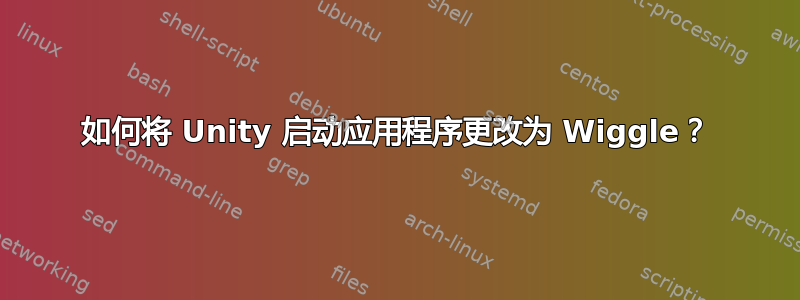 如何将 Unity 启动应用程序更改为 Wiggle？