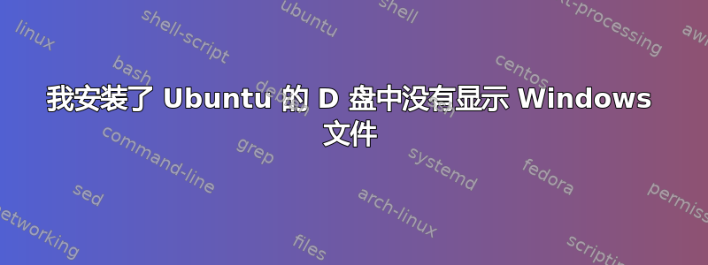 我安装了 Ubuntu 的 D 盘中没有显示 Windows 文件