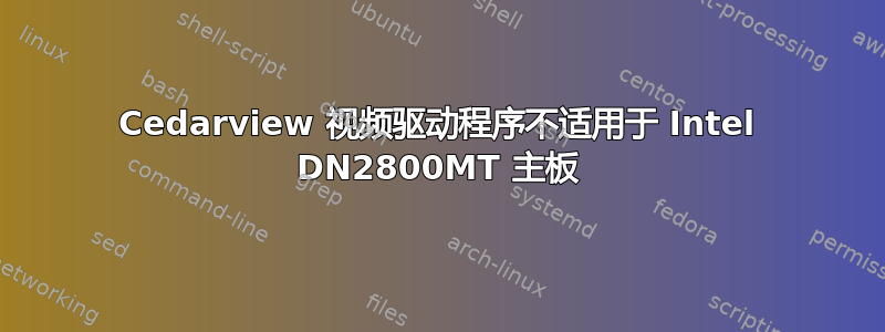 Cedarview 视频驱动程序不适用于 Intel DN2800MT 主板