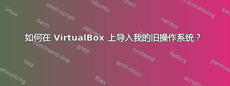 如何在 VirtualBox 上导入我的旧操作系统？