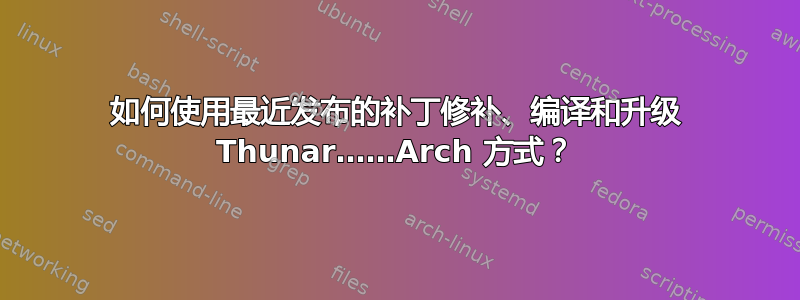 如何使用最近发布的补丁修补、编译和升级 Thunar……Arch 方式？