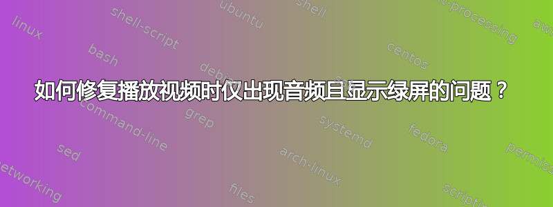 如何修复播放视频时仅出现音频且显示绿屏的问题？