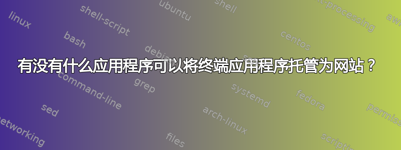 有没有什么应用程序可以将终端应用程序托管为网站？