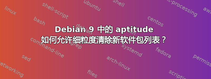 Debian 9 中的 aptitude 如何允许细粒度清除新软件包列表？