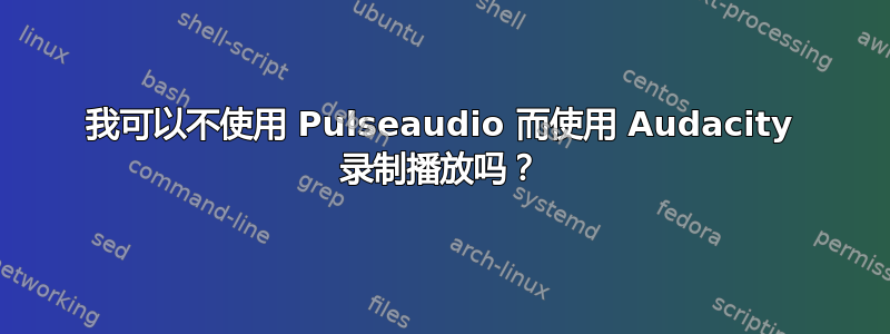 我可以不使用 Pulseaudio 而使用 Audacity 录制播放吗？